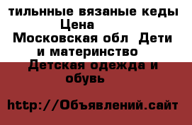 Cтильнные вязаные кеды › Цена ­ 250 - Московская обл. Дети и материнство » Детская одежда и обувь   